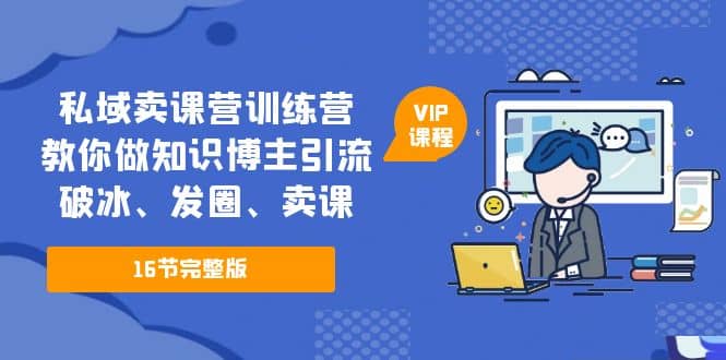 私域卖课营训练营：教你做知识博主引流、破冰、发圈、卖课（16节课完整版）-华创网