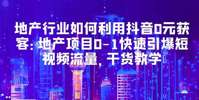 地产行业如何利用抖音0元获客：地产项目0-1快速引爆短视频流量，干货教学-华创网