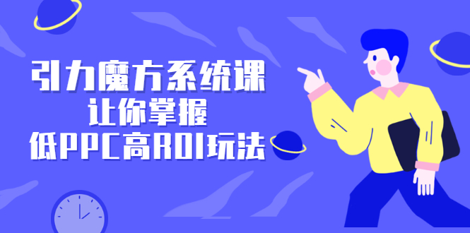 引力魔方系统课，让你掌握低PPC高ROI玩法，价值299元-华创网