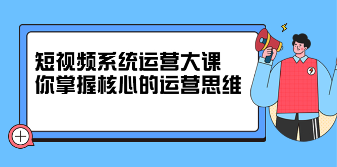 短视频系统运营大课，你掌握核心的运营思维 价值7800元-华创网