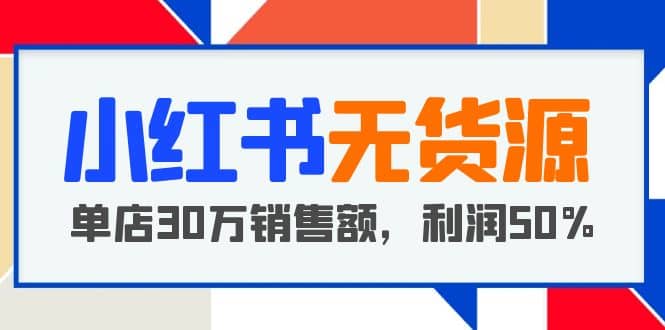 小红书无货源项目：从0-1从开店到爆单 单店30万销售额 利润50%【5月更新】-华创网
