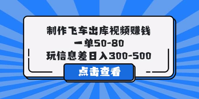 制作飞车出库视频赚钱，一单50-80，玩信息差日入300-500-华创网