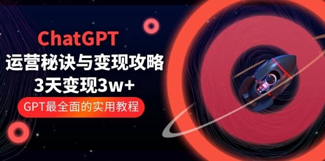 ChatGPT运营-秘诀与变现攻略：3天变现1w  GPT最全面的实用教程（100节课）-华创网