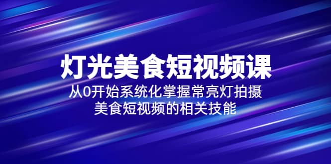 2023灯光-美食短视频课，从0开始系统化掌握常亮灯拍摄美食短视频的相关技能-华创网
