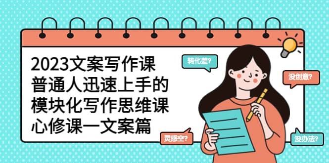 2023文案写作课，普通人迅速上手的，模块化写作思维课（心修课一文案篇）-华创网