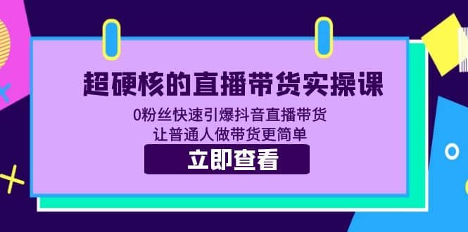 超硬核的直播带货实操课 0粉丝快速引爆抖音直播带货 让普通人做带货更简单-华创网