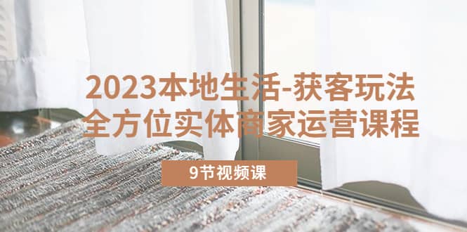 2023本地生活-获客玩法，全方位实体商家运营课程（9节视频课）-华创网