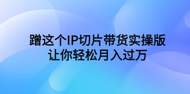 蹭这个IP切片带货实操版，让你轻松月入过万（教程 素材）-华创网