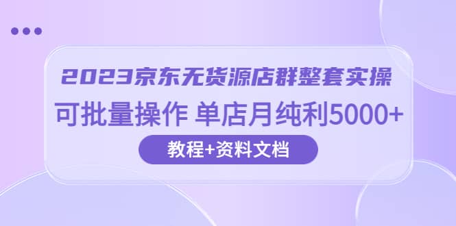 2023京东-无货源店群整套实操 可批量操作 单店月纯利5000 63节课 资料文档-华创网