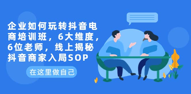 企业如何玩转抖音电商培训班，6大维度，6位老师，线上揭秘抖音商家入局SOP-华创网