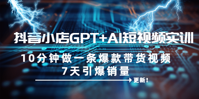 抖音小店GPT AI短视频实训 10分钟做一条爆款带货视频 7天引爆销量（更新）-华创网