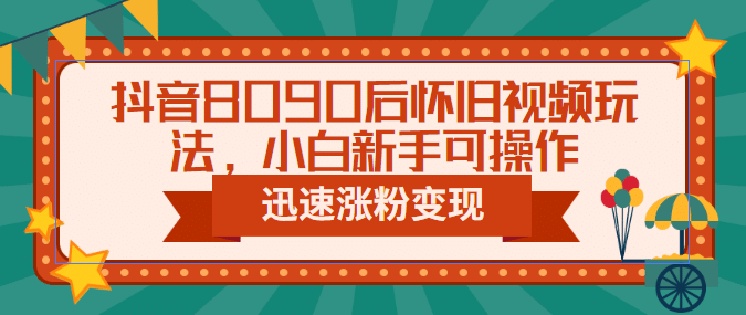 抖音8090后怀旧视频玩法，小白新手可操作，迅速涨粉变现（教程 素材）-华创网