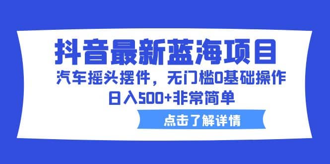 抖音最新蓝海项目，汽车摇头摆件，无门槛0基础操作，日入500 非常简单-华创网