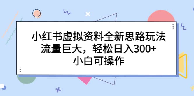 小红书虚拟资料全新思路玩法，流量巨大，轻松日入300 ，小白可操作-华创网
