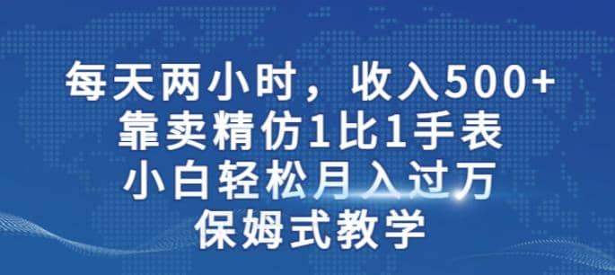 两小时，收入500 ，靠卖精仿1比1手表，小白轻松月入过万！保姆式教学-华创网