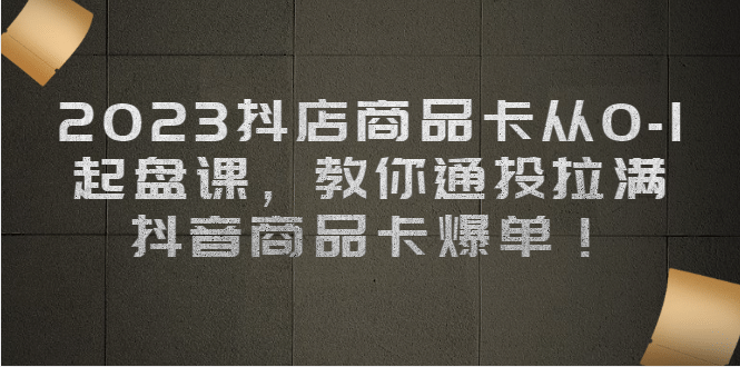 2023抖店商品卡从0-1 起盘课，教你通投拉满，抖音商品卡爆单-华创网