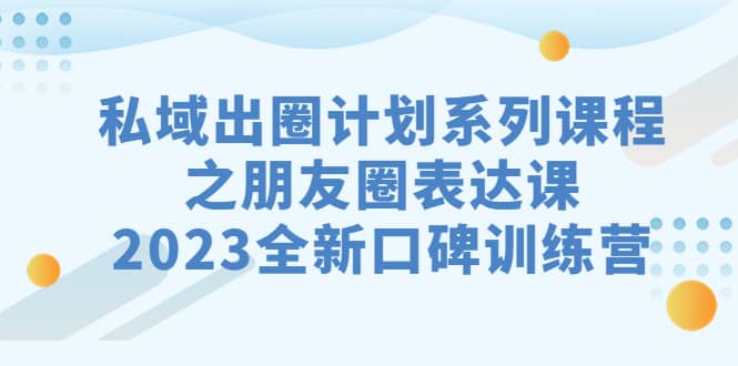私域-出圈计划系列课程之朋友圈-表达课，2023全新口碑训练营-华创网