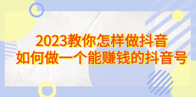 2023教你怎样做抖音，如何做一个能赚钱的抖音号（22节课）-华创网