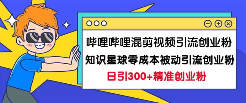 哔哩哔哩混剪视频引流创业粉日引300 知识星球零成本被动引流创业粉一天300-华创网