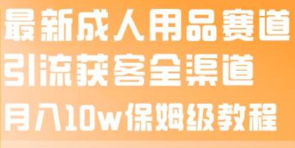 最新成人用品赛道引流获客全渠道，月入10w保姆级教程-华创网