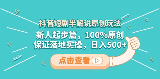抖音短剧半解说原创玩法，新人起步篇，100%原创，保证落地实操，日入500-华创网