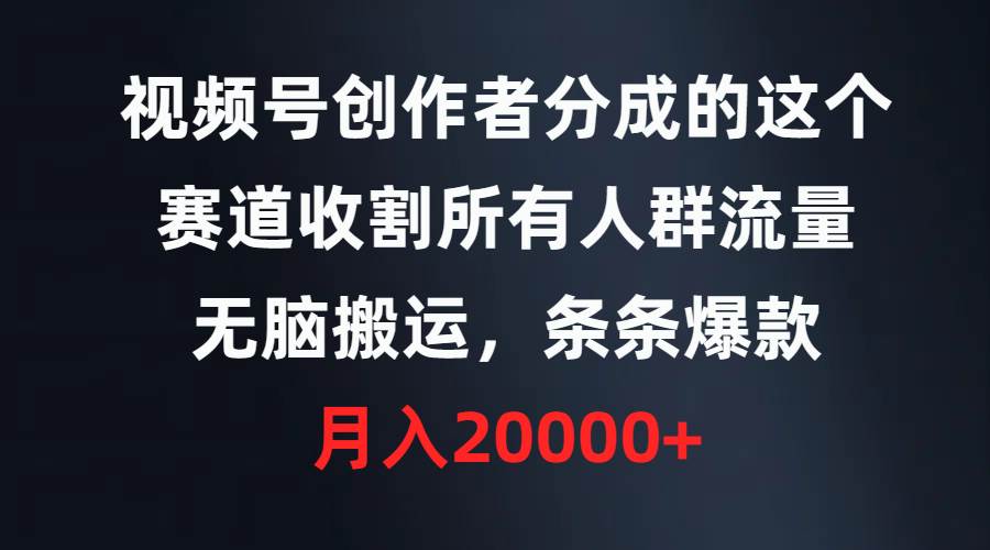 视频号创作者分成的这个赛道，收割所有人群流量，无脑搬运，条条爆款，…-华创网