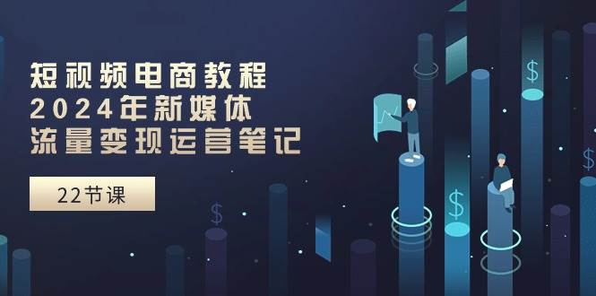 短视频电商教程：2024年新媒体流量变现运营笔记（25节课）-华创网