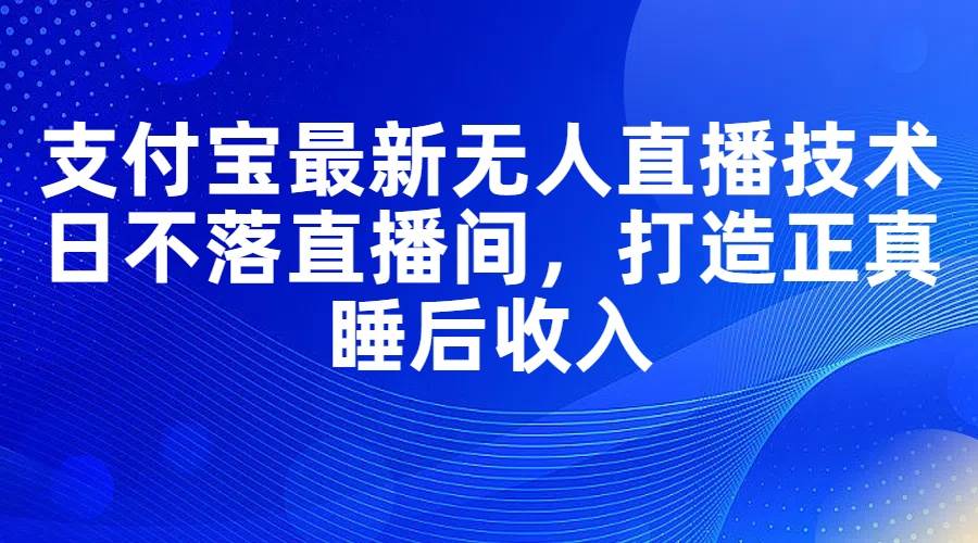 支付宝最新无人直播技术，日不落直播间，打造正真睡后收入-华创网