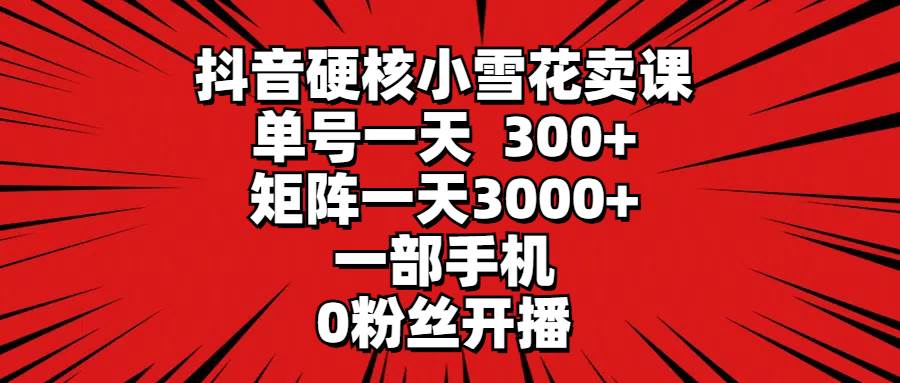 抖音硬核小雪花卖课，单号一天300+，矩阵一天3000+，一部手机0粉丝开播-华创网