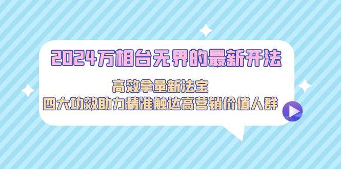 2024万相台无界的最新开法，高效拿量新法宝，四大功效助力精准触达高营…-华创网