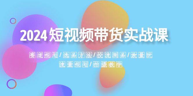 2024短视频带货实战课：赛道规划·选品方法·投流测品·放量玩法·流量规划-华创网