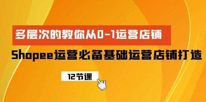 Shopee-运营必备基础运营店铺打造，多层次的教你从0-1运营店铺-华创网