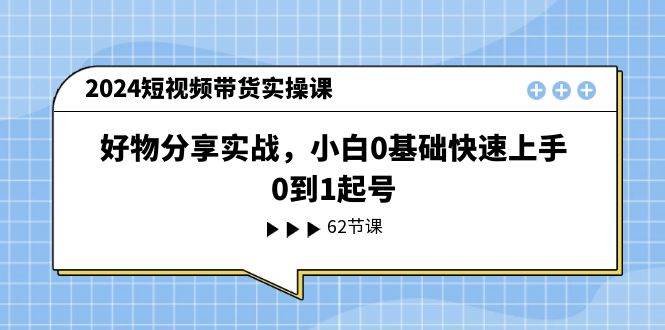2024短视频带货实操课，好物分享实战，小白0基础快速上手，0到1起号-华创网