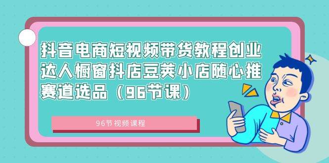 抖音电商短视频带货教程创业达人橱窗抖店豆荚小店随心推赛道选品（96节课）-华创网