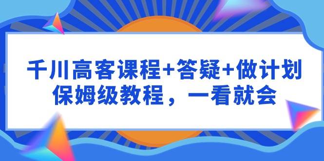 千川 高客课程+答疑+做计划，保姆级教程，一看就会-华创网