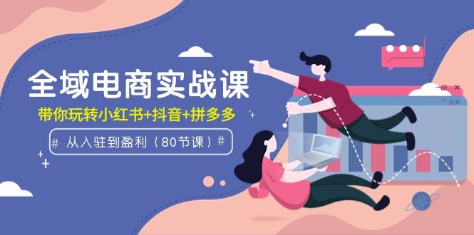 全域电商实战课：从入驻到盈利，带你玩转小红书+抖音+拼多多（80节课）-华创网