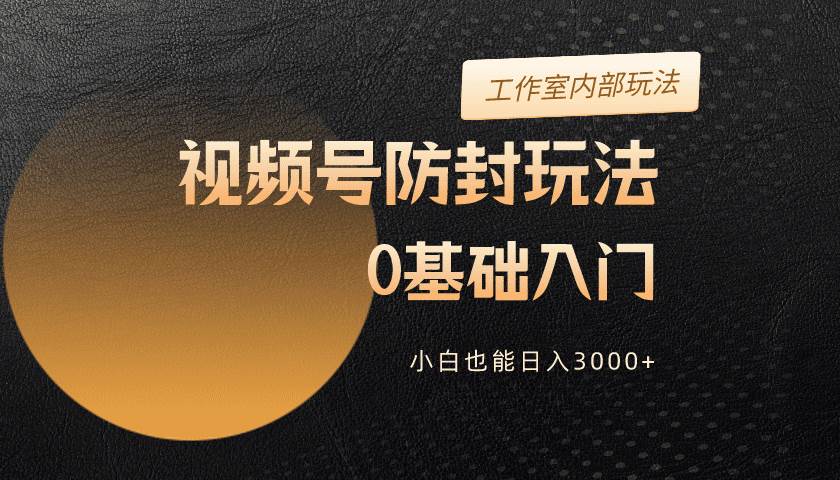 2024视频号升级防封玩法，零基础入门，小白也能日入3000+-华创网