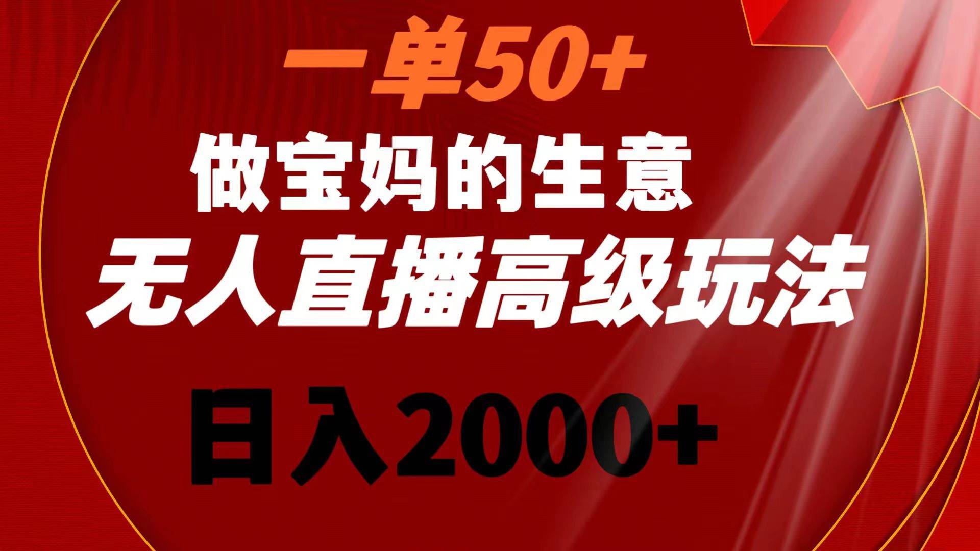 一单50+做宝妈的生意 无人直播高级玩法 日入2000+-华创网
