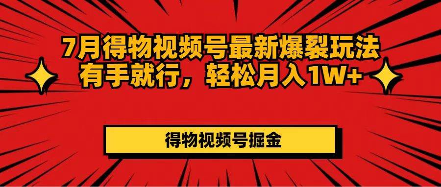 7月得物视频号最新爆裂玩法有手就行，轻松月入1W+-华创网
