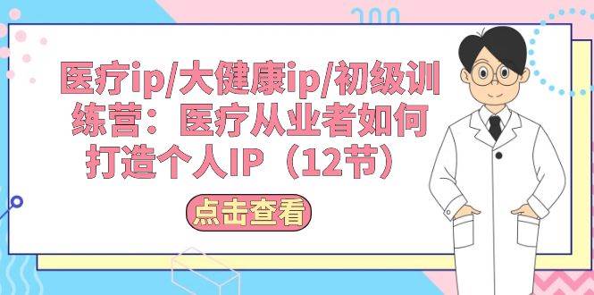 医疗ip/大健康ip/初级训练营：医疗从业者如何打造个人IP（12节）-华创网