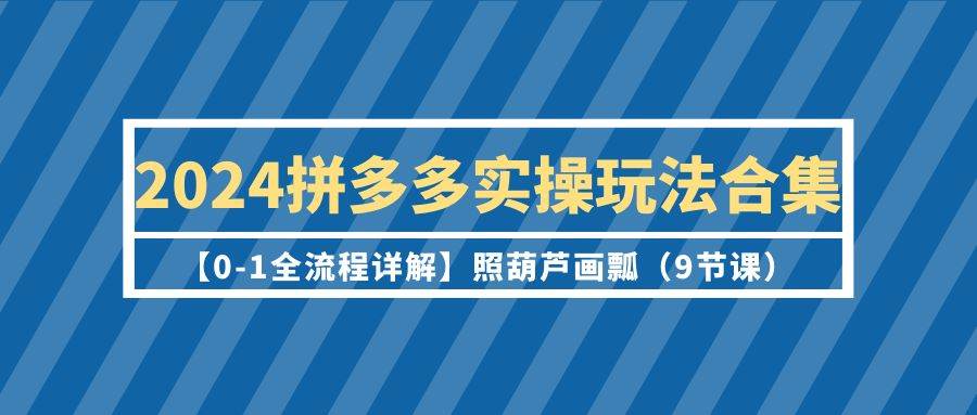 2024拼多多实操玩法合集【0-1全流程详解】照葫芦画瓢（9节课）-华创网
