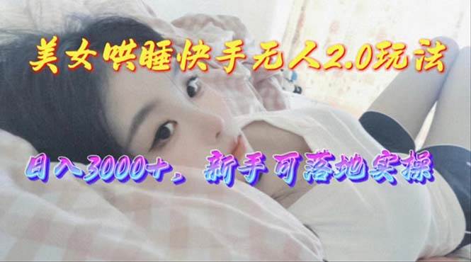 美女哄睡快手无人2.0赛道，日收3000+，新手可落地实操-华创网