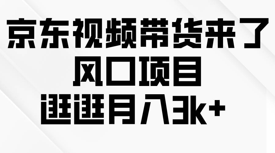 京东短视频带货来了，风口项目，逛逛月入3k+-华创网