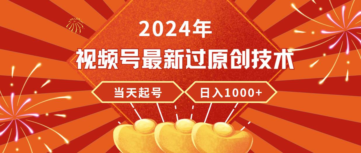 2024年视频号最新过原创技术，当天起号，收入稳定，日入1000+-华创网