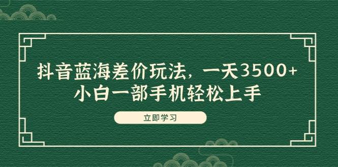 抖音蓝海差价玩法，一天3500+，小白一部手机轻松上手-华创网