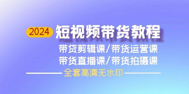2024短视频带货教程，剪辑课+运营课+直播课+拍摄课（全套高清无水印）-华创网