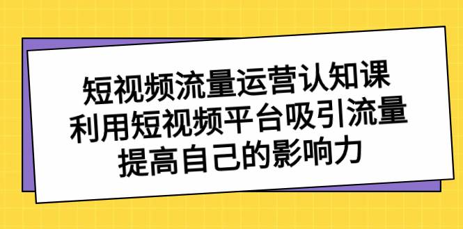 短视频流量-运营认知课，利用短视频平台吸引流量，提高自己的影响力-华创网