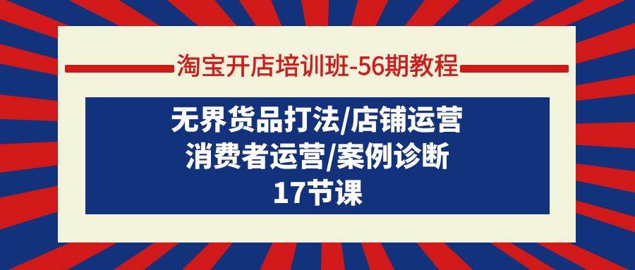淘宝开店培训班-56期教程：无界货品打法/店铺运营/消费者运营/案例诊断-华创网