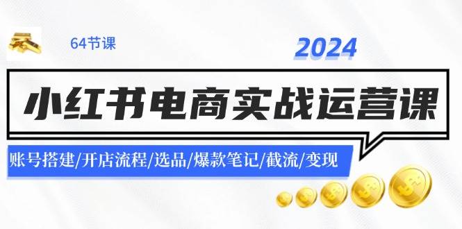 2024小红书电商实战运营课：账号搭建/开店流程/选品/爆款笔记/截流/变现-华创网