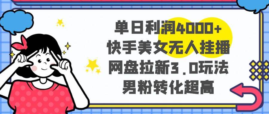 单日利润4000+快手美女无人挂播，网盘拉新3.0玩法，男粉转化超高-华创网